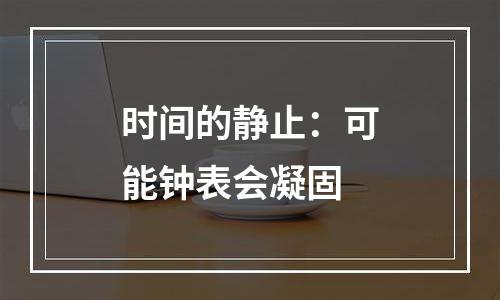 时间的静止：可能钟表会凝固