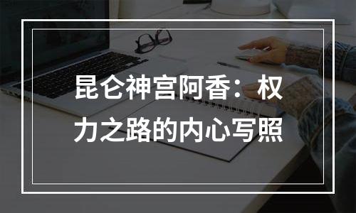 昆仑神宫阿香：权力之路的内心写照