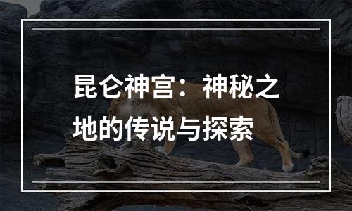 昆仑神宫：神秘之地的传说与探索