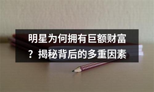 明星为何拥有巨额财富？揭秘背后的多重因素
