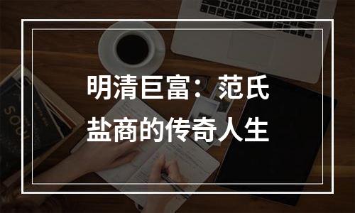 明清巨富：范氏盐商的传奇人生