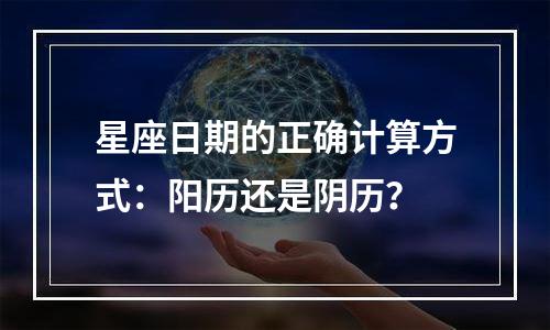 星座日期的正确计算方式：阳历还是阴历？