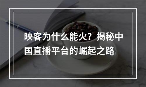 映客为什么能火？揭秘中国直播平台的崛起之路