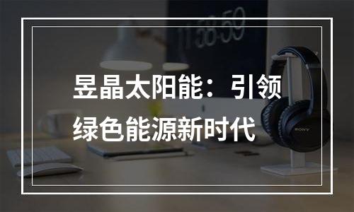 昱晶太阳能：引领绿色能源新时代