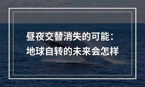 昼夜交替消失的可能：地球自转的未来会怎样