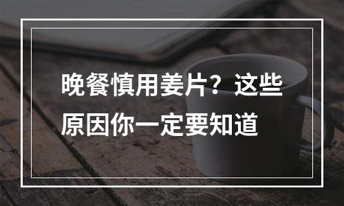 晚餐慎用姜片？这些原因你一定要知道