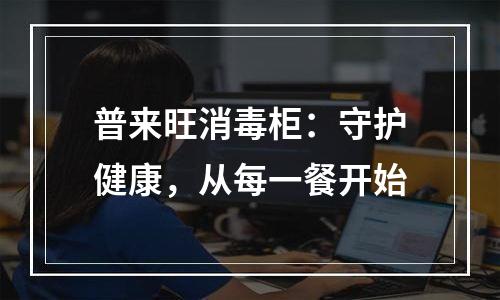 普来旺消毒柜：守护健康，从每一餐开始