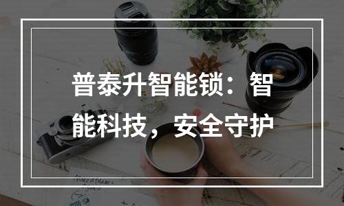 普泰升智能锁：智能科技，安全守护