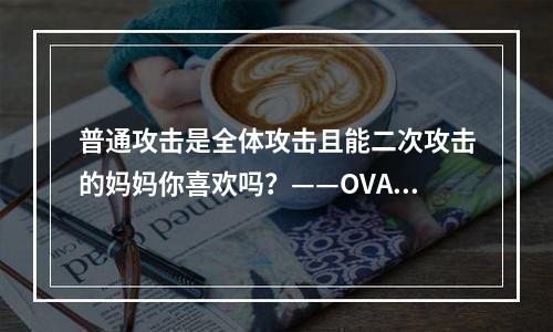 普通攻击是全体攻击且能二次攻击的妈妈你喜欢吗？——OVA深度解析