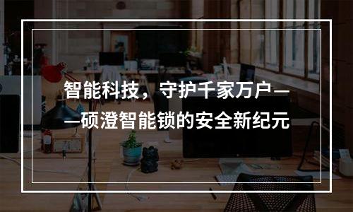 智能科技，守护千家万户——硕澄智能锁的安全新纪元