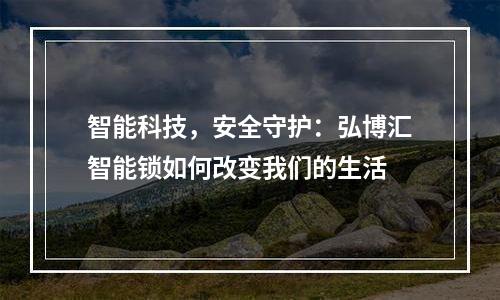 智能科技，安全守护：弘博汇智能锁如何改变我们的生活