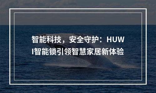 智能科技，安全守护：HUWI智能锁引领智慧家居新体验