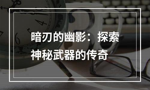 暗刃的幽影：探索神秘武器的传奇