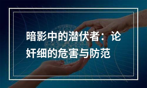 暗影中的潜伏者：论奸细的危害与防范