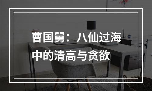 曹国舅：八仙过海中的清高与贪欲