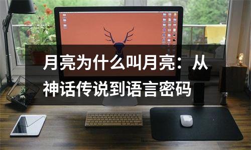 月亮为什么叫月亮：从神话传说到语言密码