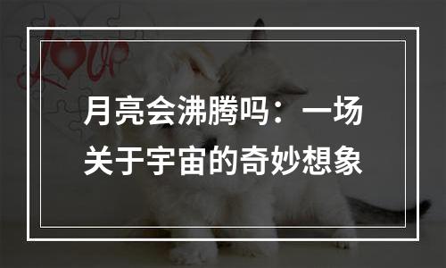 月亮会沸腾吗：一场关于宇宙的奇妙想象