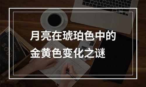月亮在琥珀色中的金黄色变化之谜