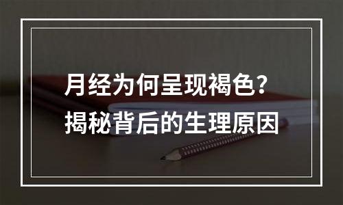 月经为何呈现褐色？揭秘背后的生理原因