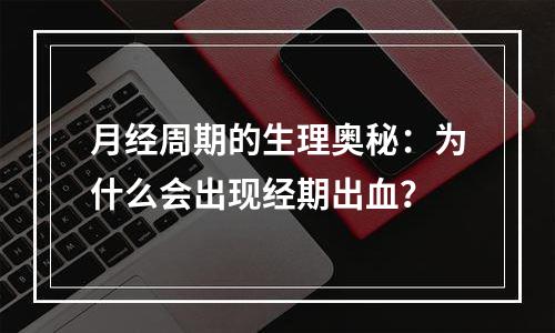 月经周期的生理奥秘：为什么会出现经期出血？