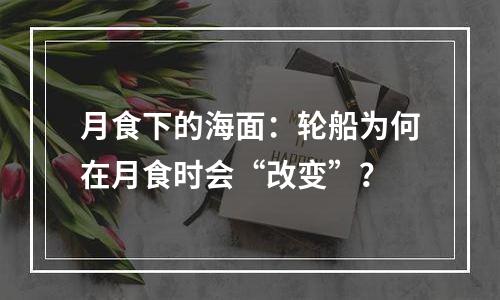 月食下的海面：轮船为何在月食时会“改变”？