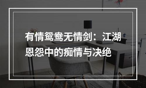 有情鸳鸯无情剑：江湖恩怨中的痴情与决绝