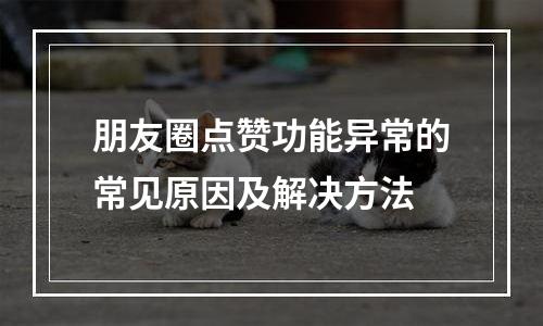 朋友圈点赞功能异常的常见原因及解决方法