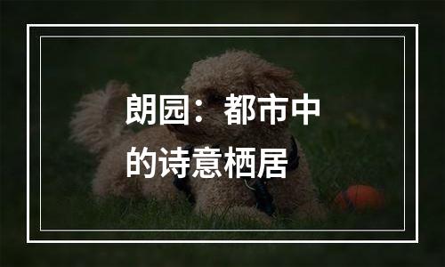 朗园：都市中的诗意栖居