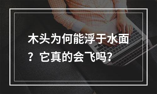 木头为何能浮于水面？它真的会飞吗？