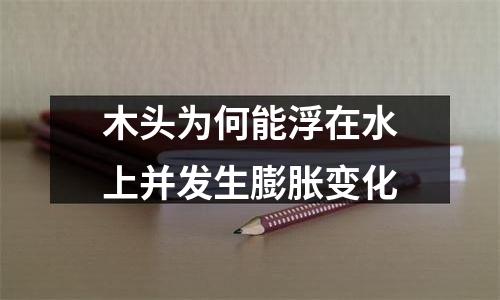 木头为何能浮在水上并发生膨胀变化