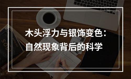 木头浮力与银饰变色：自然现象背后的科学