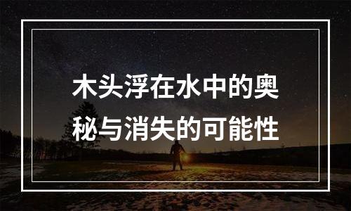 木头浮在水中的奥秘与消失的可能性