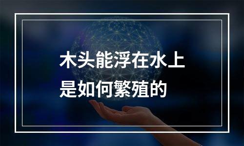 木头能浮在水上是如何繁殖的
