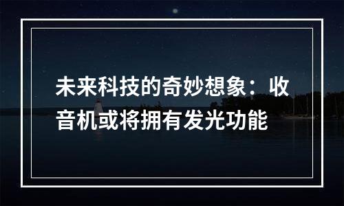 未来科技的奇妙想象：收音机或将拥有发光功能