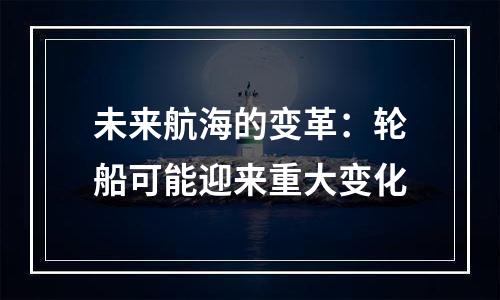 未来航海的变革：轮船可能迎来重大变化