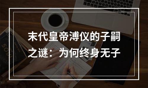 末代皇帝溥仪的子嗣之谜：为何终身无子