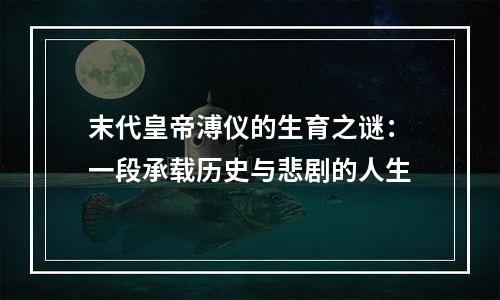 末代皇帝溥仪的生育之谜：一段承载历史与悲剧的人生