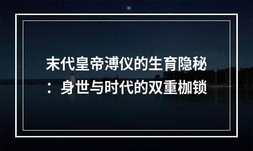 末代皇帝溥仪的生育隐秘：身世与时代的双重枷锁