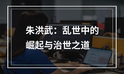 朱洪武：乱世中的崛起与治世之道