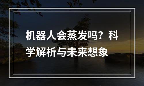 机器人会蒸发吗？科学解析与未来想象