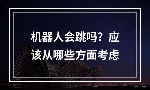 机器人会跳吗？应该从哪些方面考虑