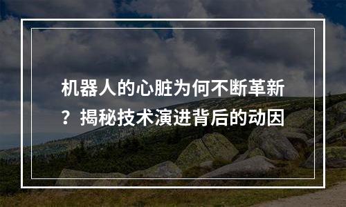 机器人的心脏为何不断革新？揭秘技术演进背后的动因