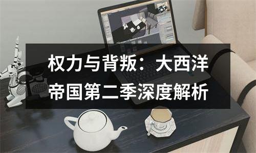 权力与背叛：大西洋帝国第二季深度解析