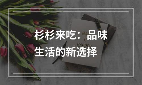 杉杉来吃：品味生活的新选择