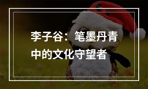 李子谷：笔墨丹青中的文化守望者