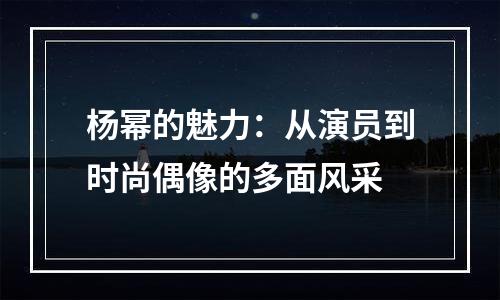 杨幂的魅力：从演员到时尚偶像的多面风采