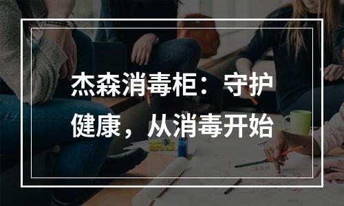 杰森消毒柜：守护健康，从消毒开始