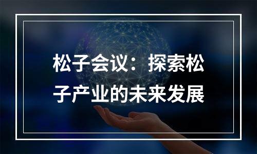 松子会议：探索松子产业的未来发展
