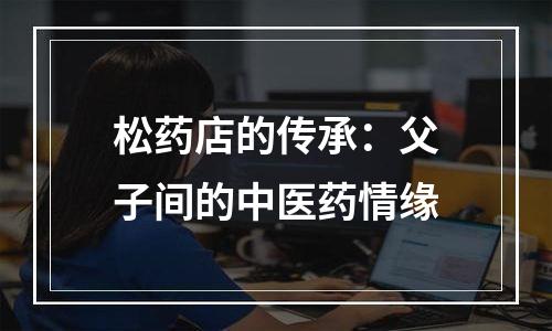 松药店的传承：父子间的中医药情缘