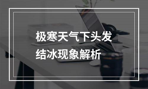 极寒天气下头发结冰现象解析